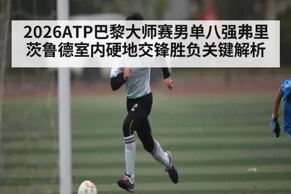 2026ATP巴黎大师赛男单八强弗里茨鲁德室内硬地交锋胜负关键解析